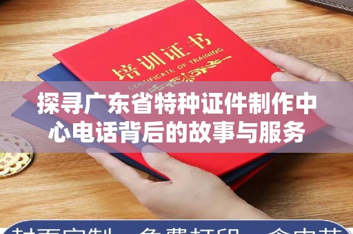 重庆探寻广东省特种证件制作中心电话背后的故事与服务